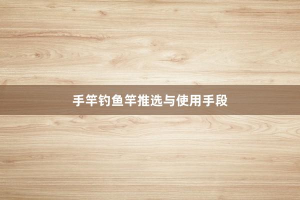 手竿钓鱼竿推选与使用手段